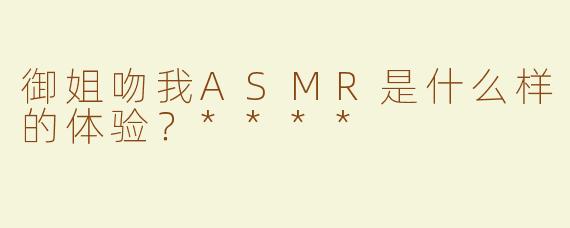 御姐吻我ASMR是什么样的体验？****