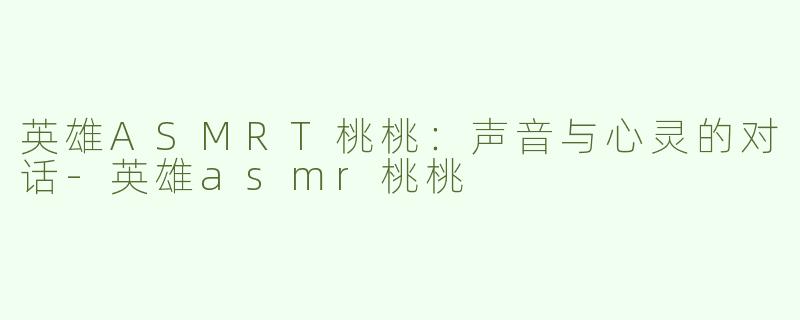英雄ASMRT桃桃：声音与心灵的对话