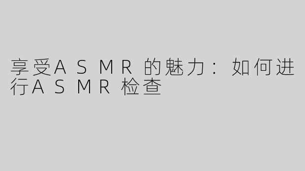 享受ASMR的魅力：如何进行ASMR检查