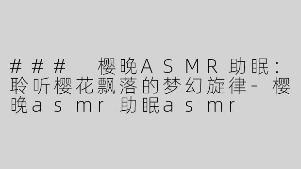 ### 樱晚ASMR助眠：聆听樱花飘落的梦幻旋律-樱晚asmr助眠asmr