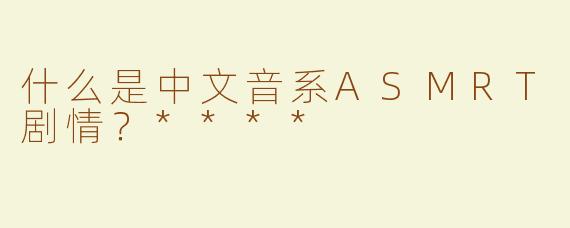 什么是中文音系ASMRT剧情？****