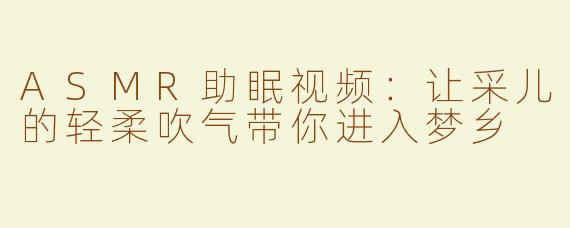 ASMR助眠视频：让采儿的轻柔吹气带你进入梦乡
