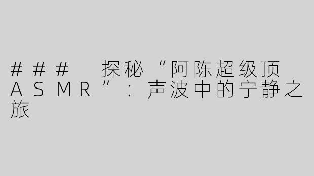 ### 探秘“阿陈超级顶 ASMR”：声波中的宁静之旅