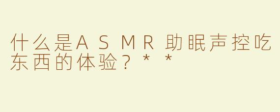 什么是ASMR助眠声控吃东西的体验？**