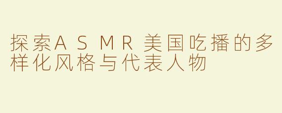 探索ASMR美国吃播的多样化风格与代表人物