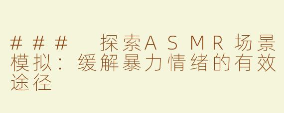 ### 探索ASMR场景模拟：缓解暴力情绪的有效途径