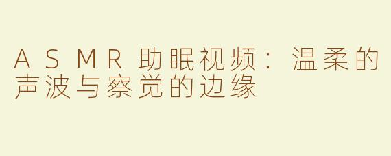 ASMR助眠视频：温柔的声波与察觉的边缘