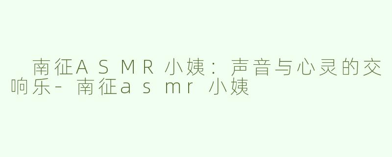  南征ASMR小姨：声音与心灵的交响乐-南征asmr小姨