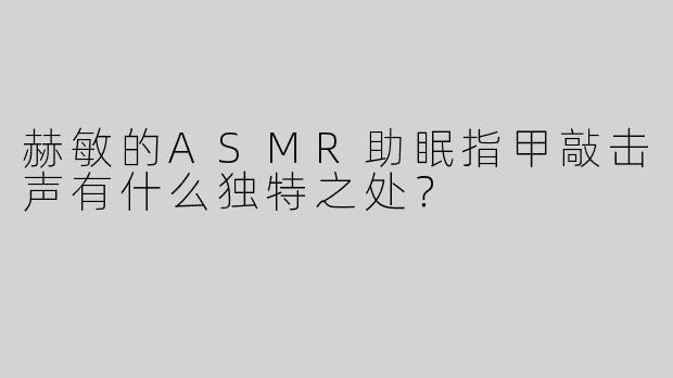 赫敏的ASMR助眠指甲敲击声有什么独特之处？  