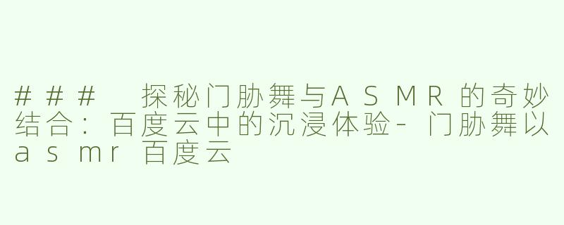 ### 探秘门胁舞与ASMR的奇妙结合：百度云中的沉浸体验-门胁舞以asmr百度云