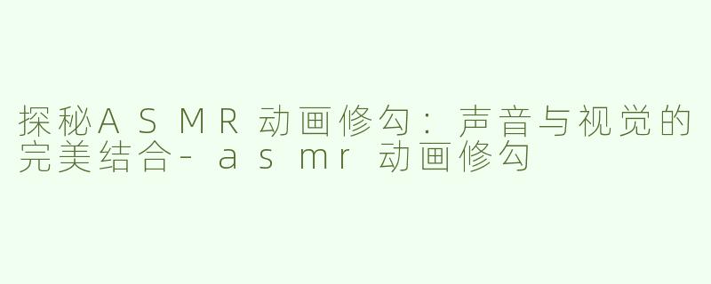 探秘ASMR动画修勾：声音与视觉的完美结合
