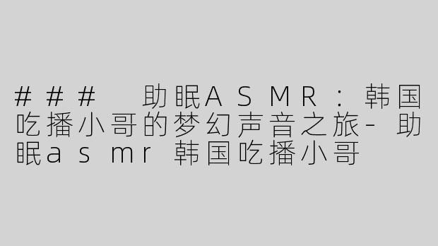 ### 助眠ASMR：韩国吃播小哥的梦幻声音之旅