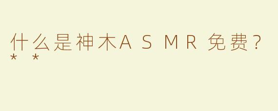 什么是神木ASMR免费？**