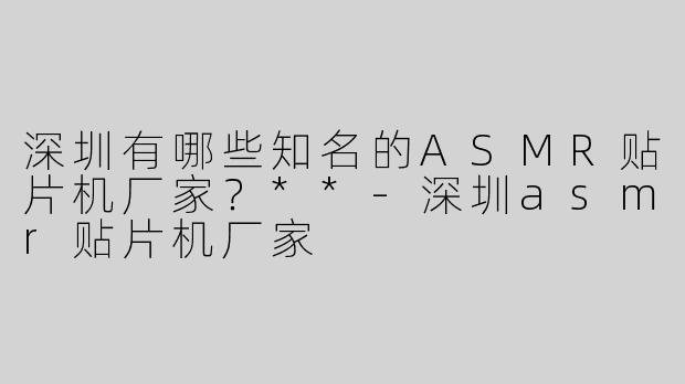 深圳有哪些知名的ASMR贴片机厂家？**