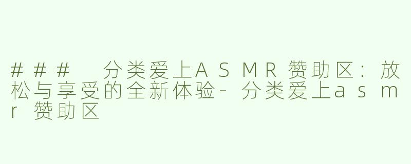 ### 分类爱上ASMR赞助区：放松与享受的全新体验-分类爱上asmr赞助区