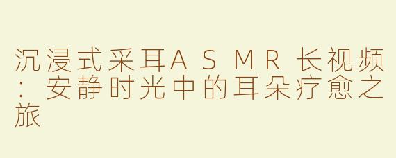沉浸式采耳ASMR长视频：安静时光中的耳朵疗愈之旅