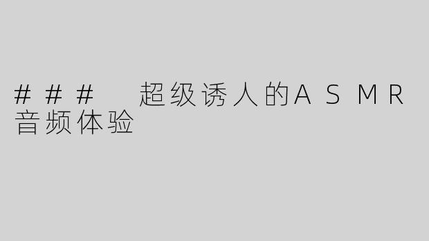 ### 超级诱人的ASMR音频体验