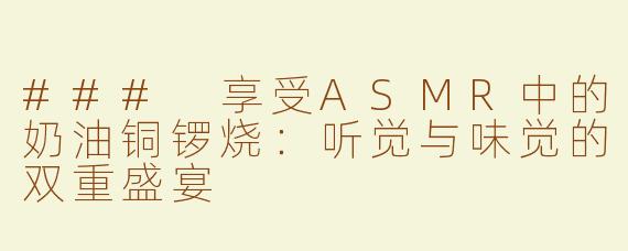 ### 享受ASMR中的奶油铜锣烧：听觉与味觉的双重盛宴