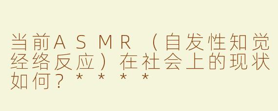 当前ASMR（自发性知觉经络反应）在社会上的现状如何？****