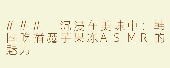 ### 沉浸在美味中：韩国吃播魔芋果冻ASMR的魅力