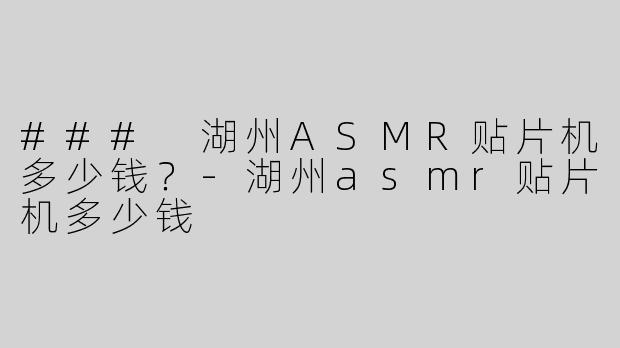 ### 湖州ASMR贴片机多少钱？-湖州asmr贴片机多少钱