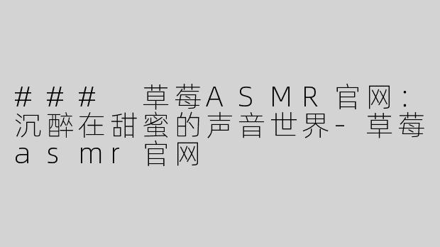 ### 草莓ASMR官网：沉醉在甜蜜的声音世界