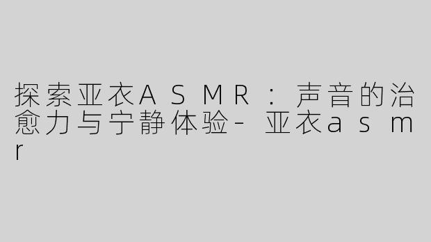 探索亚衣ASMR：声音的治愈力与宁静体验-亚衣asmr