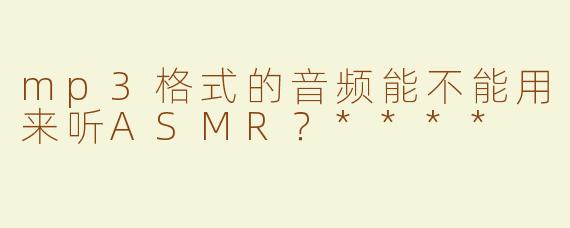 mp3格式的音频能不能用来听ASMR？****