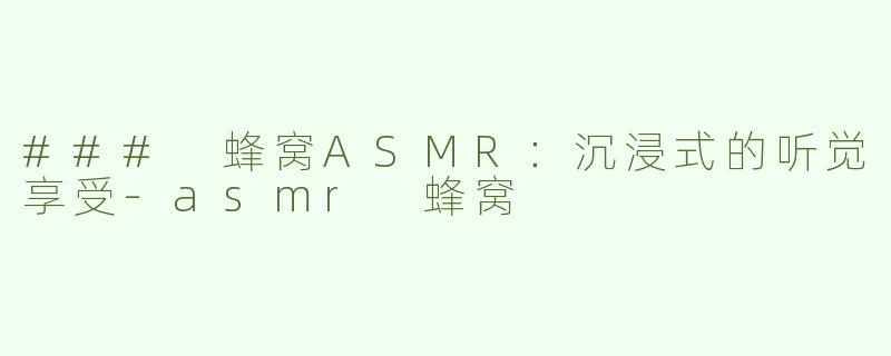### 蜂窝ASMR：沉浸式的听觉享受-asmr 蜂窝