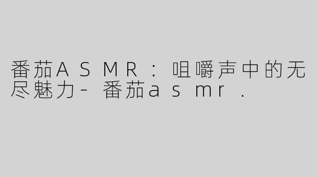 番茄ASMR：咀嚼声中的无尽魅力-番茄asmr.