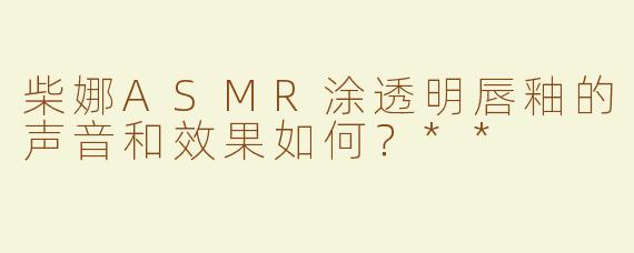柴娜ASMR涂透明唇釉的声音和效果如何？**