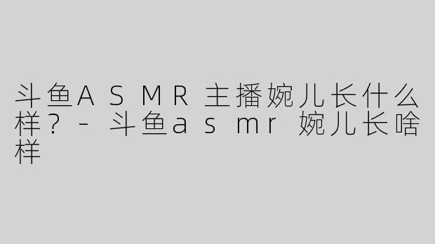 斗鱼ASMR主播婉儿长什么样？