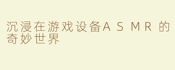 沉浸在游戏设备ASMR的奇妙世界