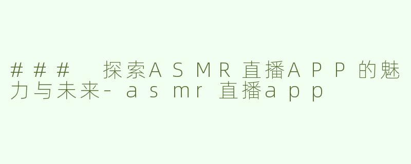 ### 探索ASMR直播APP的魅力与未来