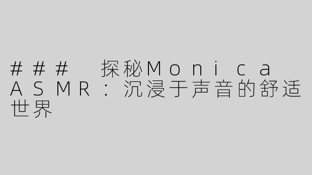 ### 探秘Monica ASMR：沉浸于声音的舒适世界