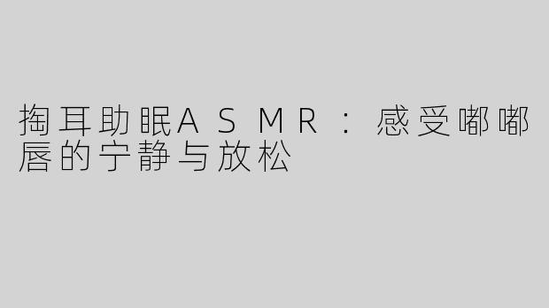 掏耳助眠ASMR：感受嘟嘟唇的宁静与放松
