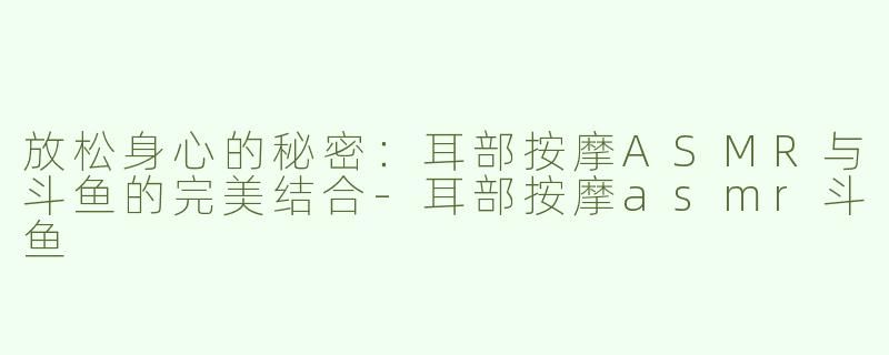 放松身心的秘密：耳部按摩ASMR与斗鱼的完美结合-耳部按摩asmr斗鱼