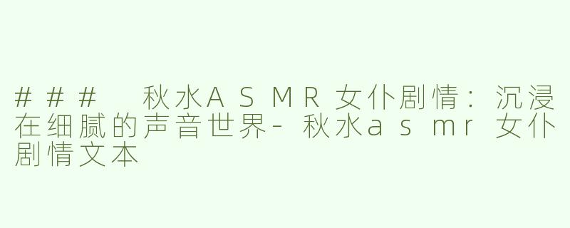 ### 秋水ASMR女仆剧情：沉浸在细腻的声音世界