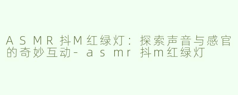 ASMR抖M红绿灯：探索声音与感官的奇妙互动-asmr抖m红绿灯