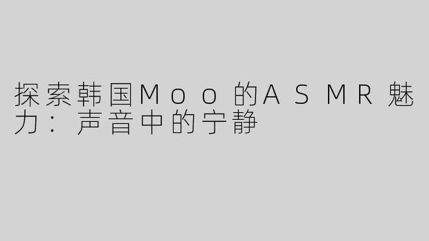 探索韩国Moo的ASMR魅力：声音中的宁静