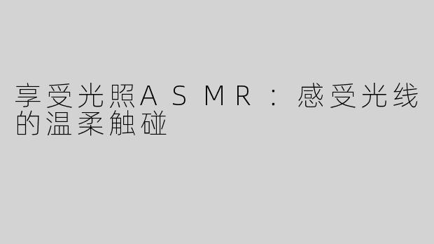 享受光照ASMR：感受光线的温柔触碰