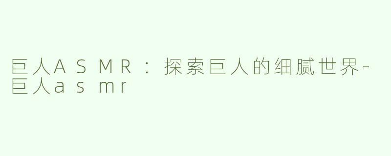 巨人ASMR：探索巨人的细腻世界-巨人asmr
