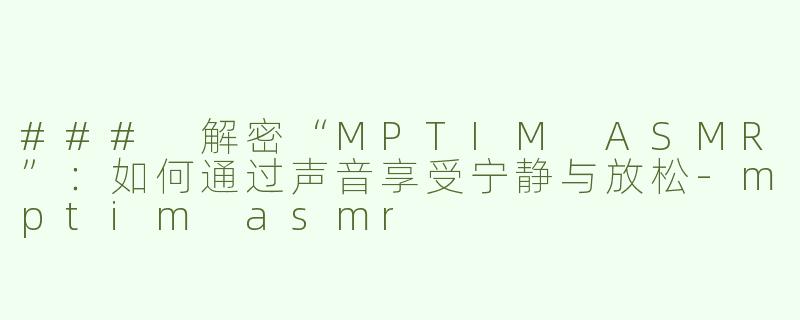 ### 解密“MPTIM ASMR”：如何通过声音享受宁静与放松-mptim asmr