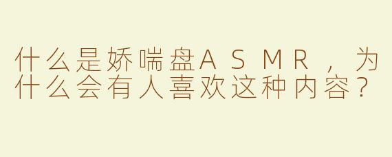 什么是娇喘盘ASMR，为什么会有人喜欢这种内容？