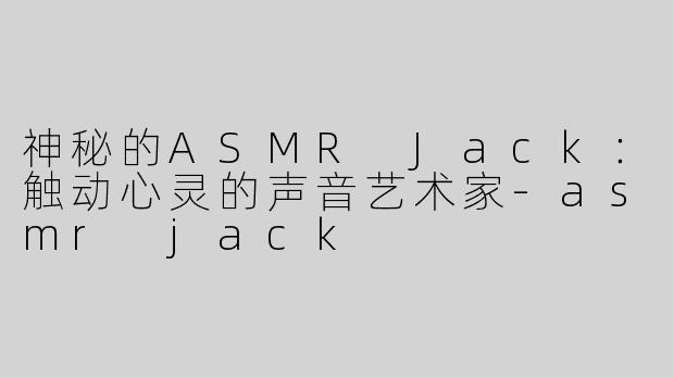 神秘的ASMR Jack：触动心灵的声音艺术家-asmr jack