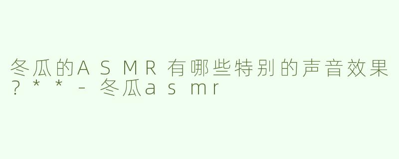 冬瓜的ASMR有哪些特别的声音效果？**