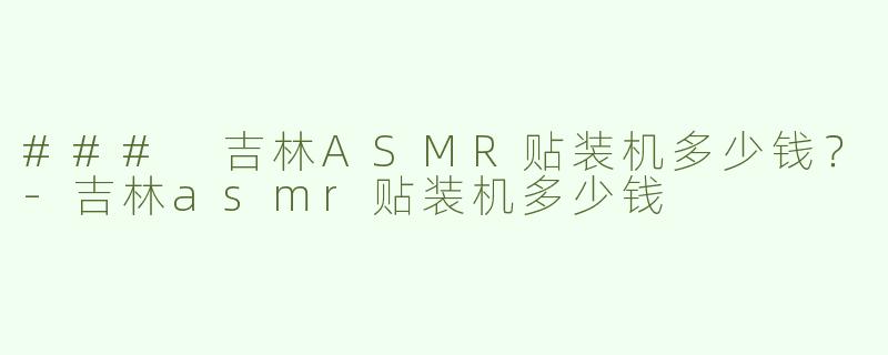### 吉林ASMR贴装机多少钱？-吉林asmr贴装机多少钱