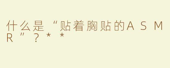 什么是“贴着胸贴的ASMR”？**