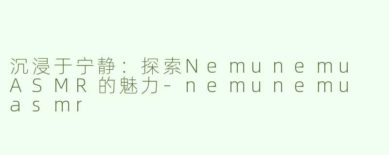 沉浸于宁静：探索Nemunemu ASMR的魅力