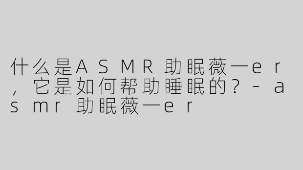 什么是ASMR助眠薇一er，它是如何帮助睡眠的？